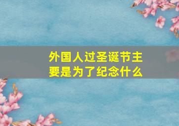 外国人过圣诞节主要是为了纪念什么