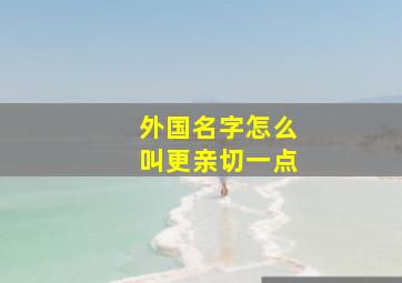 外国名字怎么叫更亲切一点