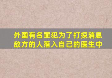 外国有名罪犯为了打探消息敌方的人落入自己的医生中