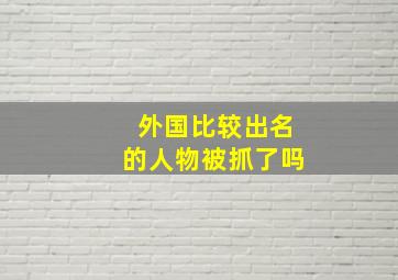 外国比较出名的人物被抓了吗