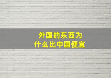 外国的东西为什么比中国便宜