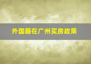 外国籍在广州买房政策