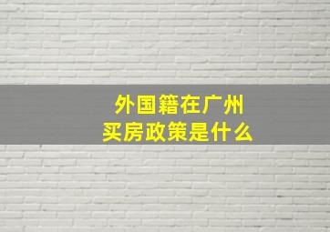 外国籍在广州买房政策是什么