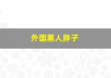 外国黑人胖子