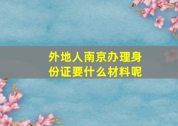 外地人南京办理身份证要什么材料呢