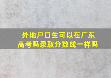 外地户口生可以在广东高考吗录取分数线一样吗