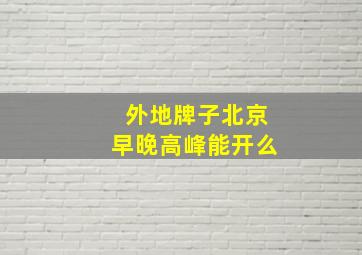 外地牌子北京早晚高峰能开么