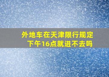 外地车在天津限行规定下午16点就进不去吗