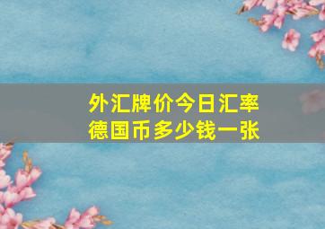 外汇牌价今日汇率德国币多少钱一张