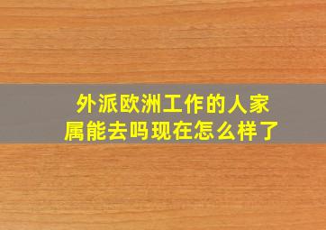 外派欧洲工作的人家属能去吗现在怎么样了