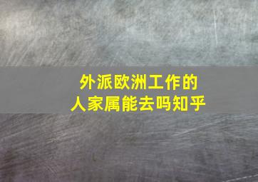 外派欧洲工作的人家属能去吗知乎