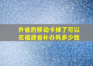 外省的移动卡掉了可以在福建省补办吗多少钱