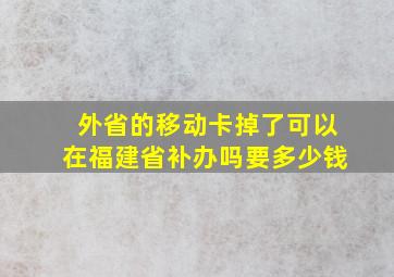 外省的移动卡掉了可以在福建省补办吗要多少钱