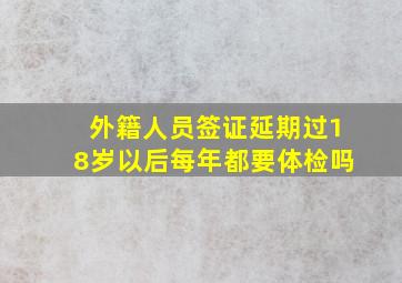 外籍人员签证延期过18岁以后每年都要体检吗