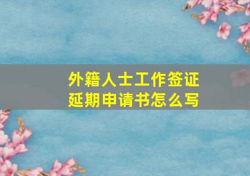 外籍人士工作签证延期申请书怎么写