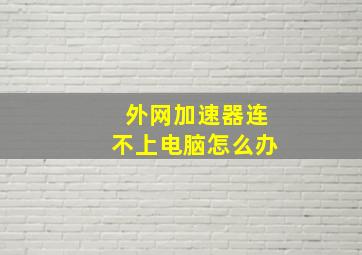 外网加速器连不上电脑怎么办