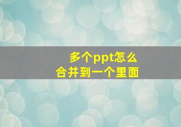 多个ppt怎么合并到一个里面