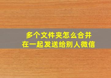 多个文件夹怎么合并在一起发送给别人微信