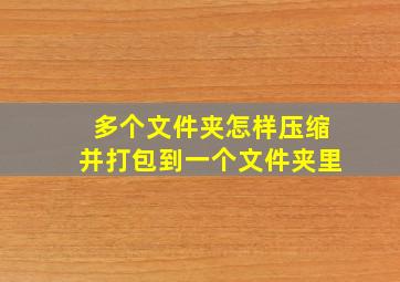 多个文件夹怎样压缩并打包到一个文件夹里