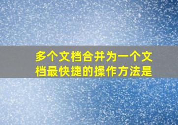 多个文档合并为一个文档最快捷的操作方法是