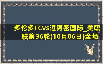 多伦多FCvs迈阿密国际_美职联第36轮(10月06日)全场集锦