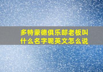 多特蒙德俱乐部老板叫什么名字呢英文怎么说