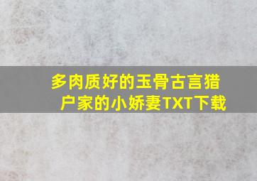 多肉质好的玉骨古言猎户家的小娇妻TXT下载