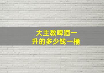 大主教啤酒一升的多少钱一桶