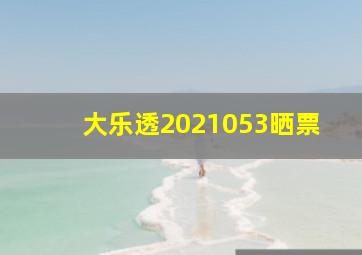 大乐透2021053晒票