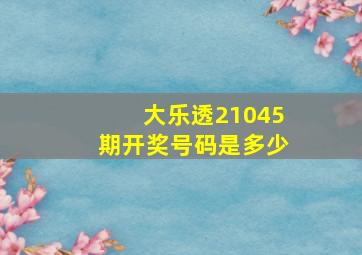 大乐透21045期开奖号码是多少