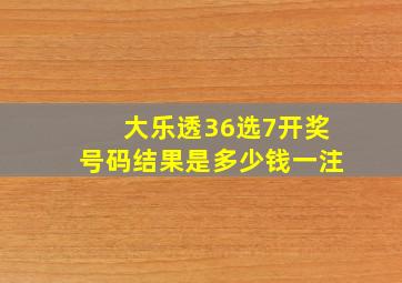 大乐透36选7开奖号码结果是多少钱一注