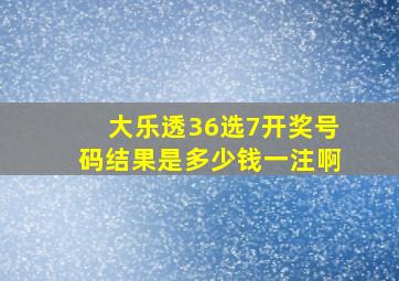 大乐透36选7开奖号码结果是多少钱一注啊