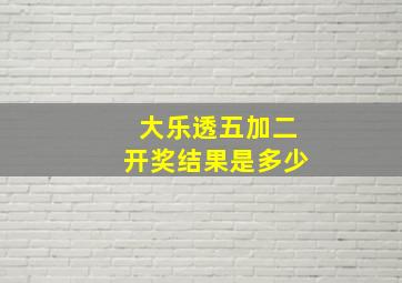 大乐透五加二开奖结果是多少