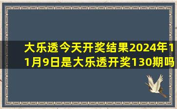 大乐透今天开奖结果2024年11月9日是大乐透开奖130期吗