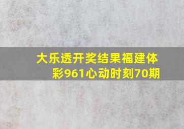 大乐透开奖结果福建体彩961心动时刻70期