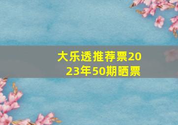 大乐透推荐票2023年50期晒票