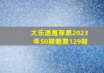 大乐透推荐票2023年50期晒票129期