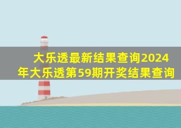 大乐透最新结果查询2024年大乐透第59期开奖结果查询