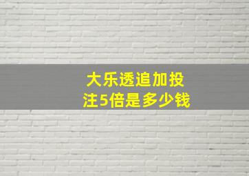 大乐透追加投注5倍是多少钱