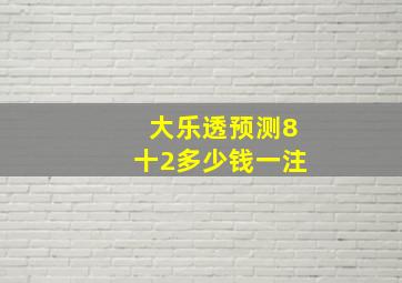 大乐透预测8十2多少钱一注