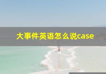 大事件英语怎么说case