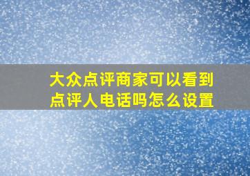 大众点评商家可以看到点评人电话吗怎么设置