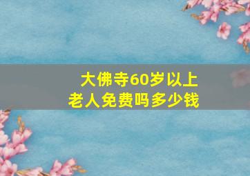 大佛寺60岁以上老人免费吗多少钱