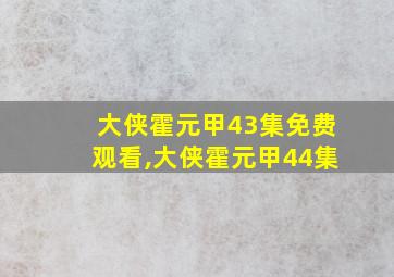 大侠霍元甲43集免费观看,大侠霍元甲44集