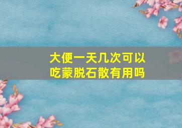 大便一天几次可以吃蒙脱石散有用吗