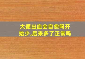 大便出血会自愈吗开始少,后来多了正常吗