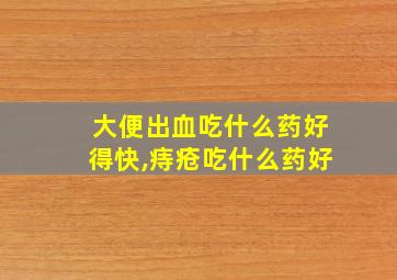 大便出血吃什么药好得快,痔疮吃什么药好