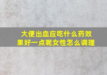 大便出血应吃什么药效果好一点呢女性怎么调理