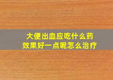 大便出血应吃什么药效果好一点呢怎么治疗