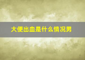 大便出血是什么情况男